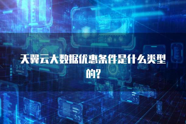 天翼云大数据优惠条件是什么类型的?