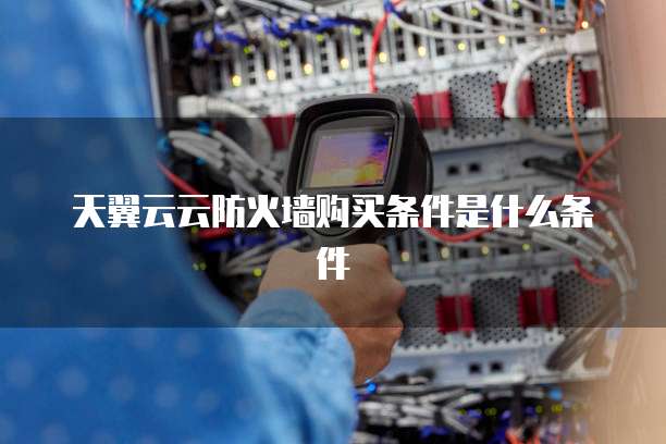天翼云云防火墙购买条件是什么条件