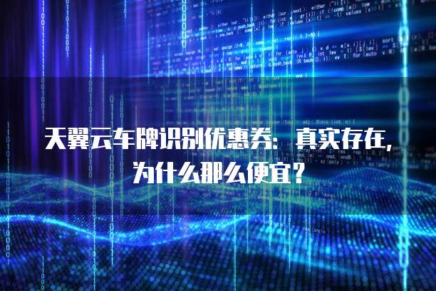 天翼云车牌识别优惠券:真实存在,为什么那么便宜?