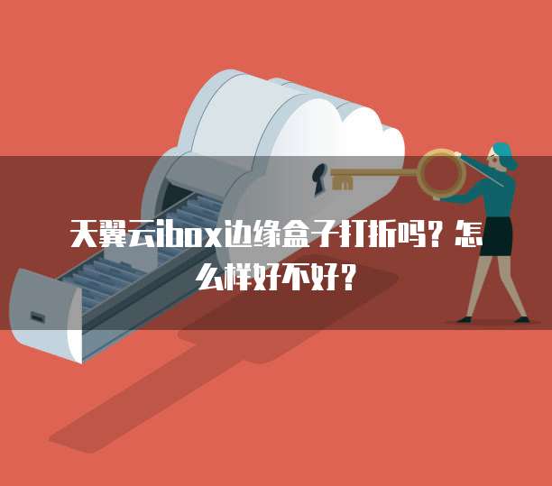 天翼云ibox边缘盒子打折吗？怎么样好不好？
