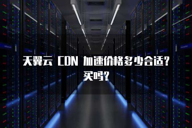 天翼云 CDN 加速价格多少合适?买吗?