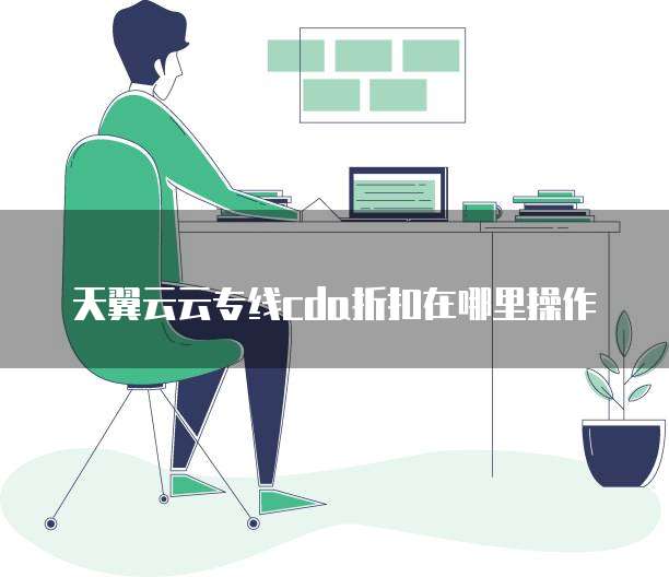天翼云云专线cda折扣在哪里操作