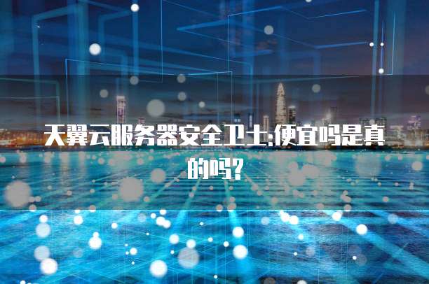 天翼云服务器安全卫士:便宜吗是真的吗?