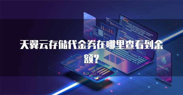 天翼云存储代金券在哪里查看到余额?