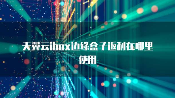 天翼云ibox边缘盒子返利在哪里使用