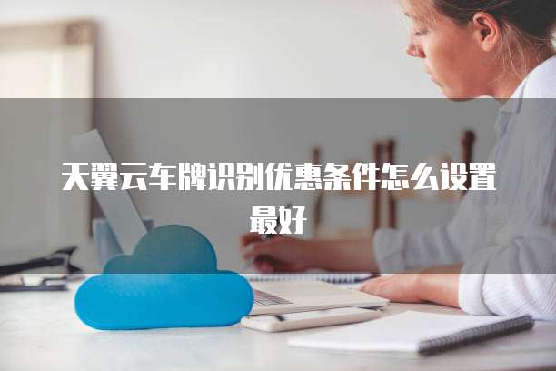 天翼云车牌识别优惠条件怎么设置最好