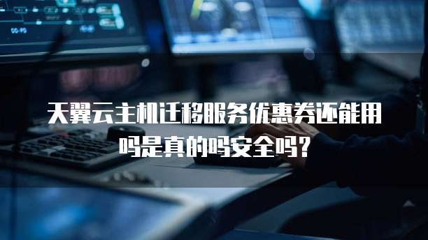 天翼云主机迁移服务优惠券还能用吗是真的吗安全吗?