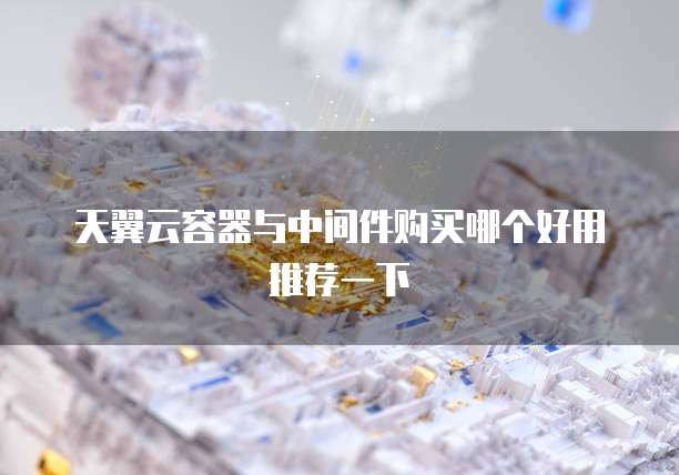 天翼云容器与中间件购买哪个好用推荐一下