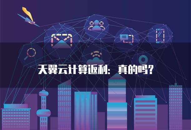 天翼云计算返利：真的吗？