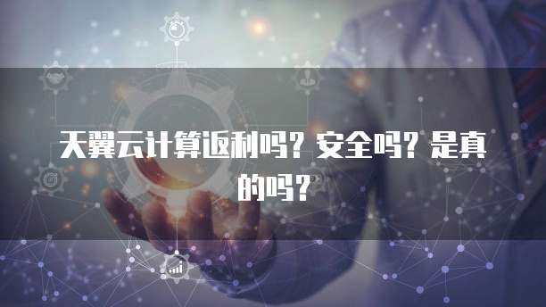 天翼云计算返利吗?安全吗?是真的吗?