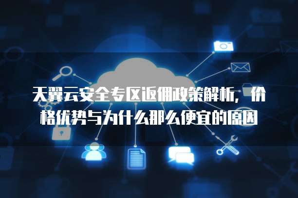 天翼云安全专区返佣政策解析,价格优势与为什么那么便宜的原因