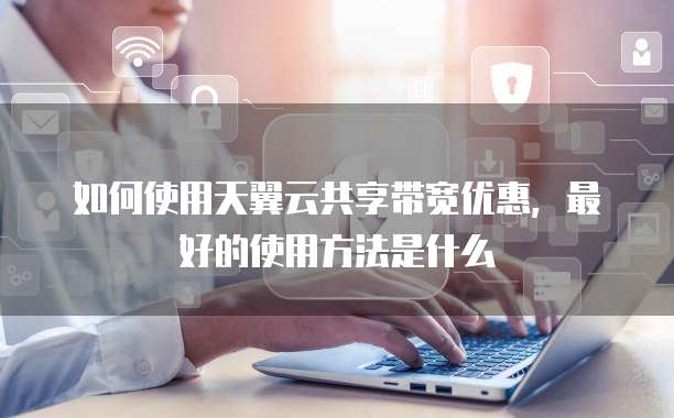 如何使用天翼云共享带宽优惠,最好的使用方法是什么
