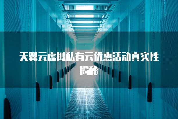 天翼云虚拟私有云优惠活动真实性揭秘