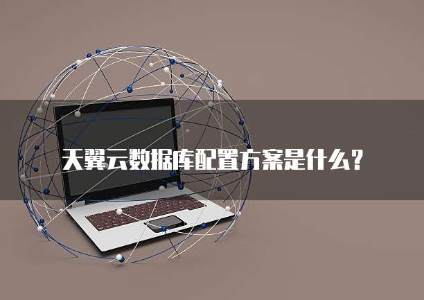 天翼云数据库配置方案是什么?