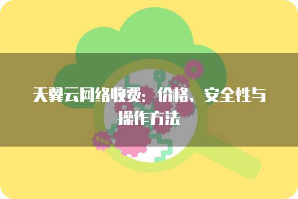 天翼云网络收费:价格、安全性与操作方法