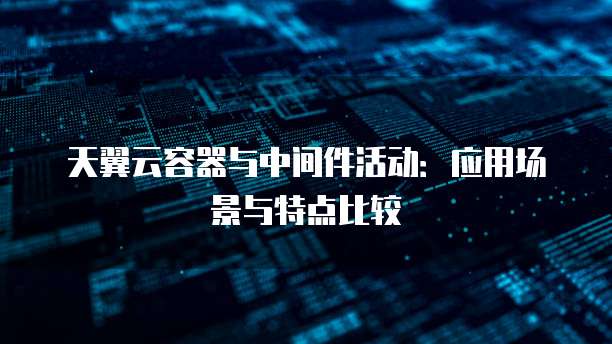 天翼云容器与中间件活动:应用场景与特点比较