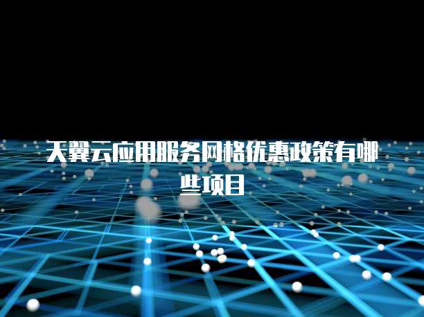 天翼云应用服务网格优惠政策有哪些项目