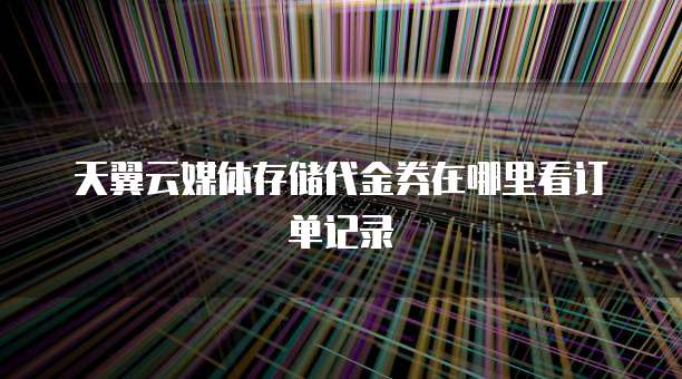 天翼云媒体存储代金券在哪里看订单记录