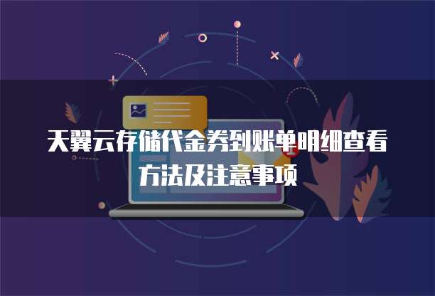 天翼云存储代金券到账单明细查看方法及注意事项