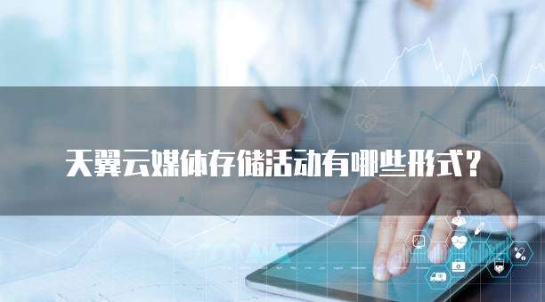 天翼云媒体存储活动有哪些形式?