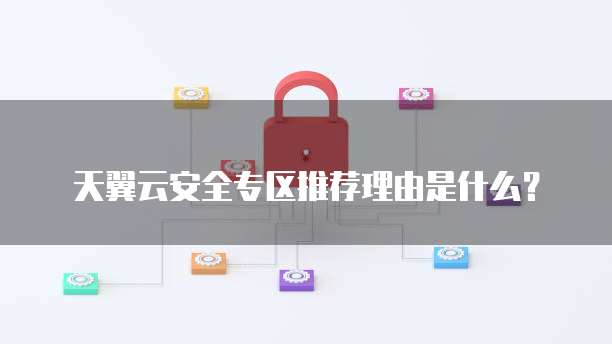 天翼云安全专区推荐理由是什么?