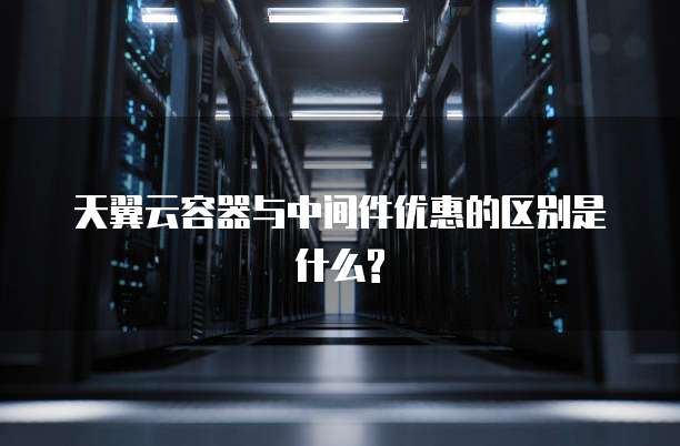 天翼云容器与中间件优惠的区别是什么?