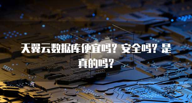 天翼云数据库便宜吗？安全吗？是真的吗？