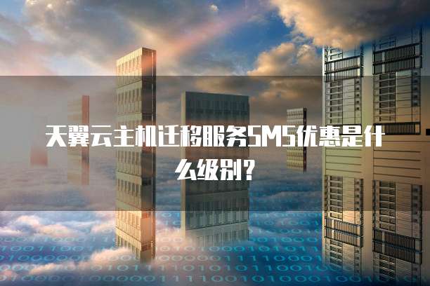 天翼云主机迁移服务SMS优惠是什么级别?