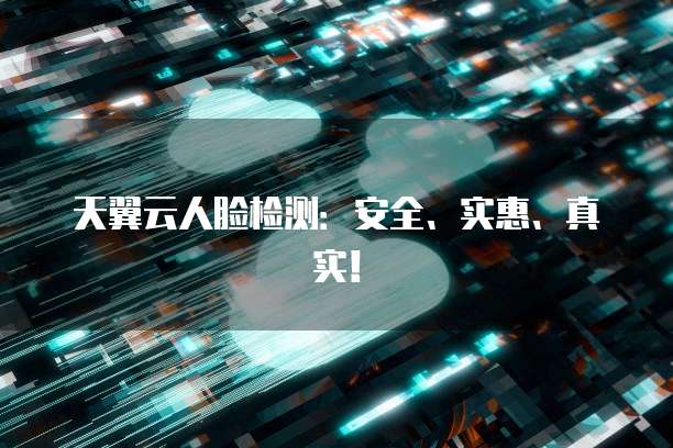 天翼云人脸检测:安全、实惠、真实!