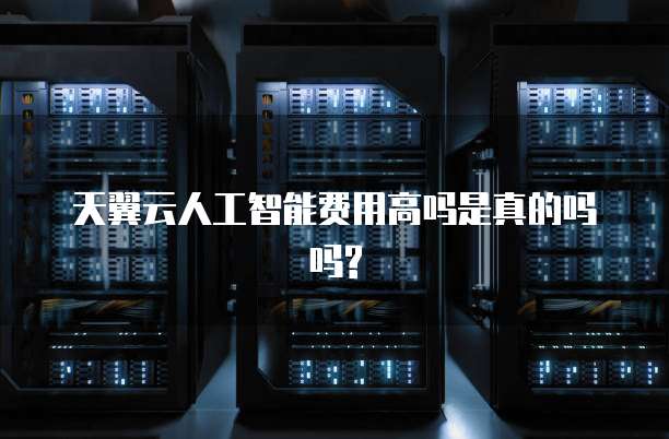 天翼云人工智能费用高吗是真的吗吗?