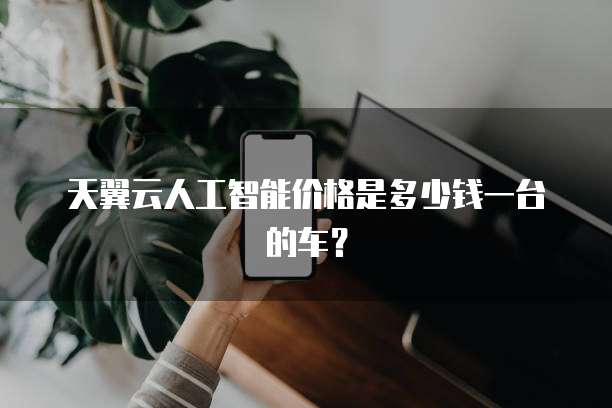 天翼云人工智能价格是多少钱一台的车?