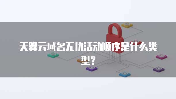 天翼云域名无忧活动顺序是什么类型?