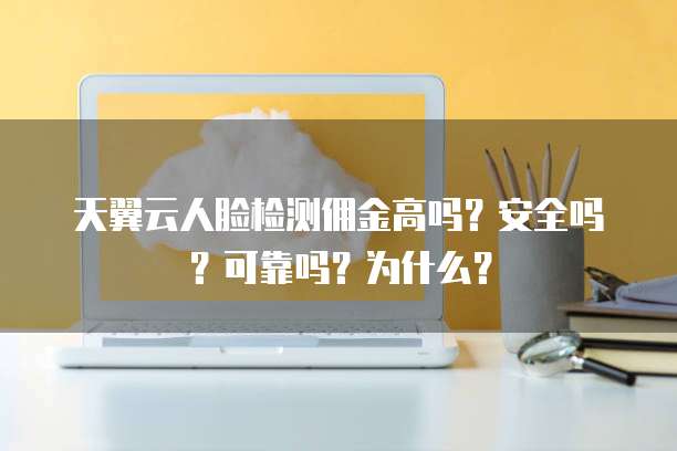 天翼云人脸检测佣金高吗？安全吗？可靠吗？为什么？