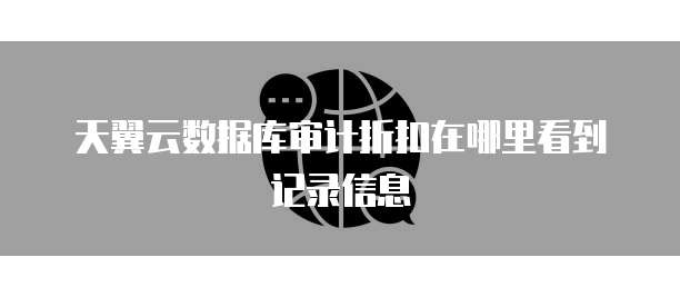天翼云数据库审计折扣在哪里看到记录信息
