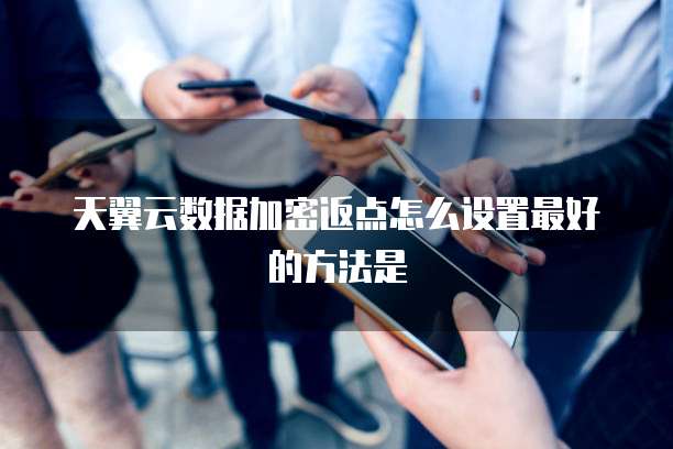 天翼云数据加密返点怎么设置最好的方法是