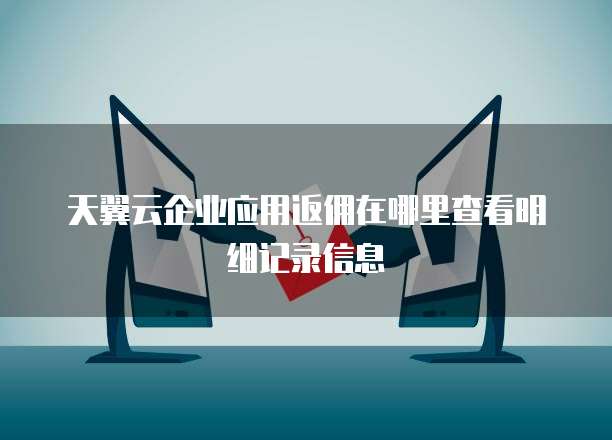 天翼云企业应用返佣在哪里查看明细记录信息