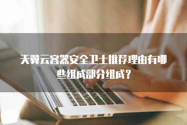 天翼云容器安全卫士推荐理由有哪些组成部分组成?