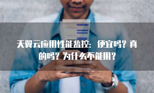 天翼云应用性能监控:便宜吗?真的吗?为什么不能用?