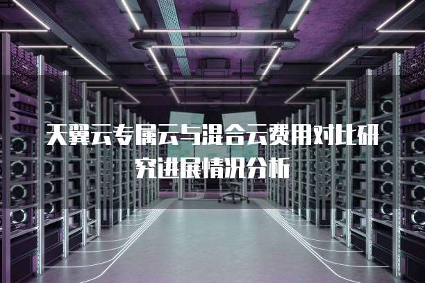 天翼云专属云与混合云费用对比研究进展情况分析
