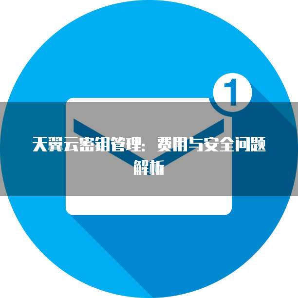 天翼云密钥管理:费用与安全问题解析