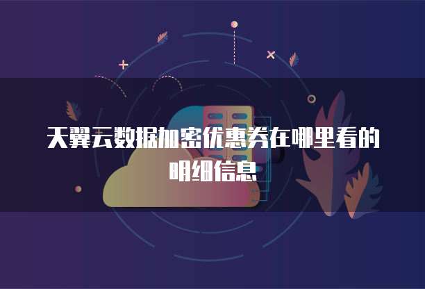 天翼云数据加密优惠券在哪里看的明细信息