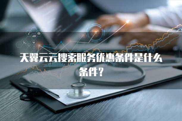天翼云云搜索服务优惠条件是什么条件？