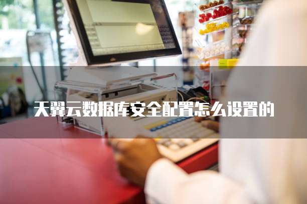 天翼云数据库安全配置怎么设置的