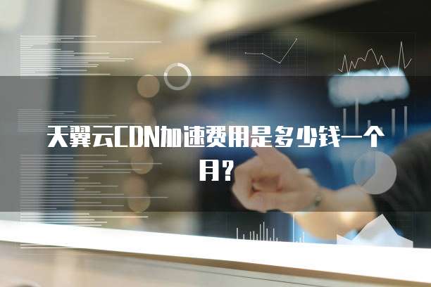天翼云CDN加速费用是多少钱一个月?
