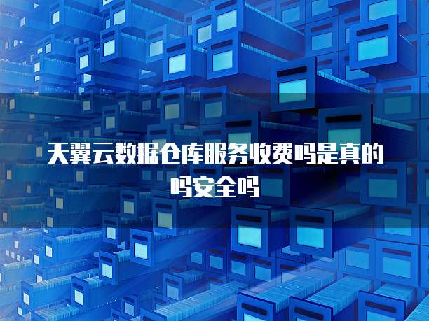天翼云数据仓库服务收费吗是真的吗安全吗