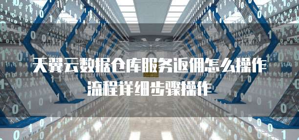 天翼云数据仓库服务返佣怎么操作流程详细步骤操作