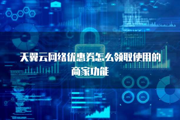 天翼云网络优惠券怎么领取使用的商家功能