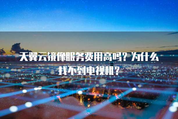 天翼云镜像服务费用高吗？为什么找不到电视机？