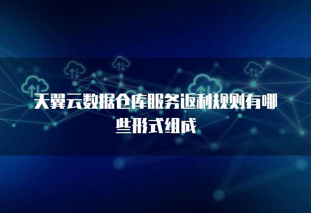 天翼云数据仓库服务返利规则有哪些形式组成