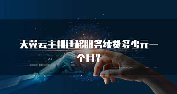 天翼云主机迁移服务续费多少元一个月?